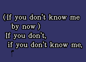 (If you don,t know me
by now )

If you donot,
if you donor, know me,