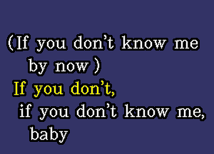 (If you don,t know me
by now )

If you donot,
if you donor, know me,
baby