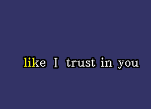 like I trust in you