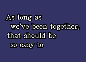 AS long as
weeve been together,

that should be
so easy to