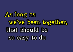 AS long as
weeve been together,

that should be
so easy to do