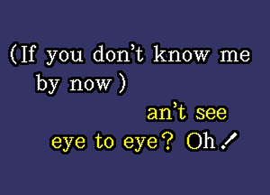 (If you don t know me
by now )

an,t see
eye to eye? OhX