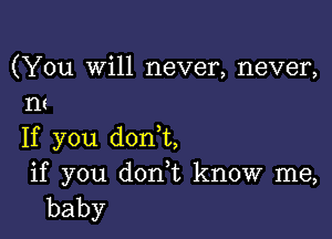 (You Will never, never,
m

If you donk,
if you donut know me,
baby