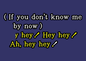 ( If you dorft know me
by now )

y hey! Hey hey!
Ah, hey hey X