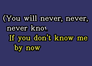 (You Will never, never,
never knm

If you d0n t know me
by now