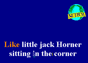 Like little jack Homer
sitting I'm the corner