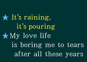 fr 111,8 raining,
ifs pouring

izMy love life
is boring me to tears
after all these years