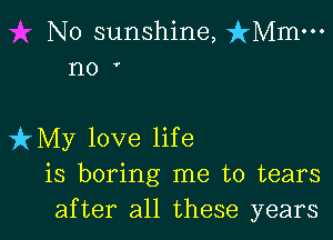 No sunshine, isz-o-
no '

izMy love life
is boring me to tears
after all these years