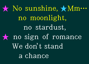 No sunshine, isz-o-
no moonlight,
no stardust,

no sign of romance
We dodt stand
a chance