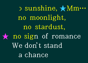 3 sunshine, isz-o-
no moonlight,
no stardust,

no sign of romance
We dodt stand
a chance