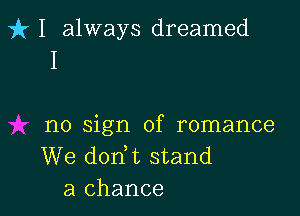 fr 1 always dreamed
I

no sign of romance
We dodt stand
a chance