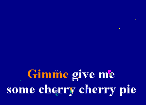 Gimme give me
some cherry cherry pie