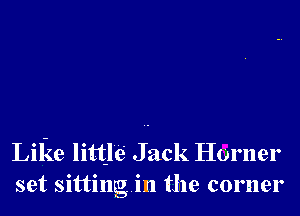 Like littlei Jack Horner
set sittingin the corner