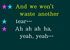 it And we w0n t
waste another
7ft tear-

Ah ah ah ha,
yeah, yeah.