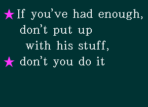 If youKze had enough,
d0n t put up
with his stuff,

d0n t you do it