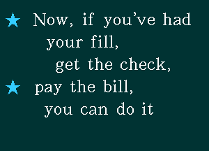 fr Now, if youove had
your fill,
get the check,

737 pay the bill,
you can do it