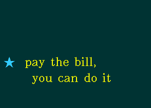 fr pay the bill,
you can do it