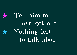 Tell him to
just get out

it Nothing left
to talk about