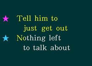 Tell him to
just get out

it Nothing left
to talk about