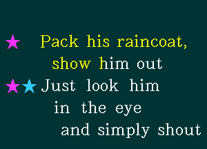 Pack his raincoat,
show him out

kJust look him
in the eye
and simply shout