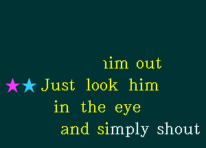 1im out

kJust look him
in the eye
and simply shout