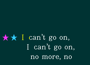 uh I cank go on,
I carft go on,
no more, no