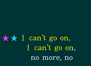 uh I cank go on,
I carft go on,
no more, no