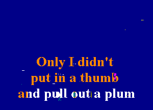 - Only Ididn't
putjn a thumb
and pull out a plum
