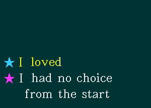 le loved
I had no choice
from the start