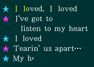 fr I loved, I loved
Fve got to
listen to my heart

it I loved
Tearid us apart-
k My hc