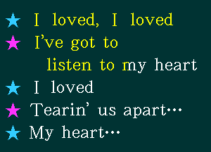 fr I loved, I loved
Fve got to
listen to my heart

it I loved
Tearid us apart-
k My heart.