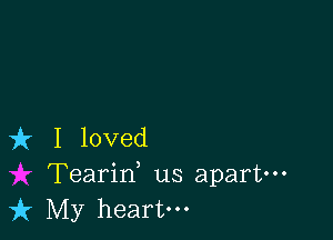 it I loved
Tearid us apart-
k My heart.