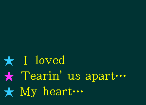 it I loved
Tearid us apart-
k My heart.