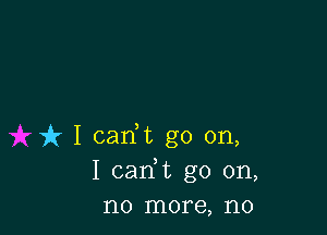 uh I carft go on,
I carft go on,
no more, no