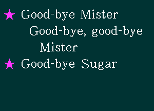 Good-bye Mister
Good-bye, good-bye
Mister

Good-bye Sugar