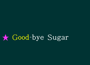 Good-bye Sugar