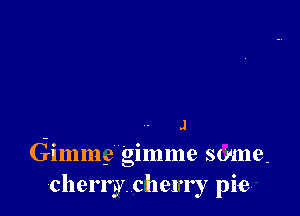 J
Gimm,3 gimme some.
cherry. cherry pie.