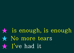 is enough, is enough
it No more tears
I,Ve had it