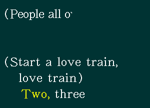 (People all 0

(Start a love train,
love train)
Two, three