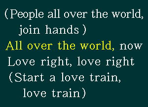 (People all over the world,
join hands )

All over the world, now

Love right, love right

(Start a love train,

love train) I