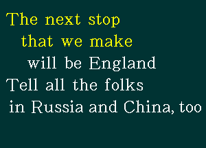 The next stop
that we make
will be England

Tell all the folks
in Russia and China, too