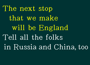 The next stop
that we make
will be England

Tell all the folks
in Russia and China, too