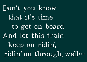 D0n t you know
that ifs time
to get on board

And let this train
keep on ridirf,
ridid on through, wellm