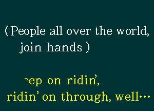 (People all over the world,
join hands)

Wep 0n ridirf,
ridid on through, wellm