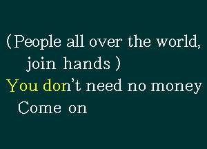 (People all over the world,
join hands)

You doni need no money
Come on