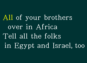 All of your brothers
over in Africa

Tell all the folks
in Egypt and Israel, too