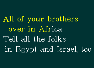 All of your brothers
over in Africa

Tell all the folks
in Egypt and Israel, too