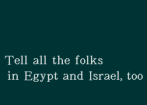 Tell all the folks
in Egypt and Israel, too