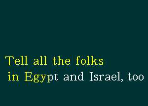 Tell all the folks
in Egypt and Israel, too