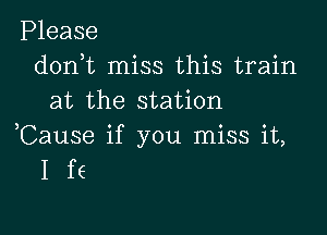 Please
d0n t miss this train
at the station

,Cause if you miss it,
1 f6